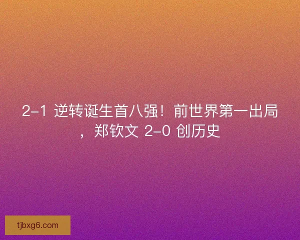 2-1 逆转诞生首八强！前世界第一出局，郑钦文 2-0 创历史