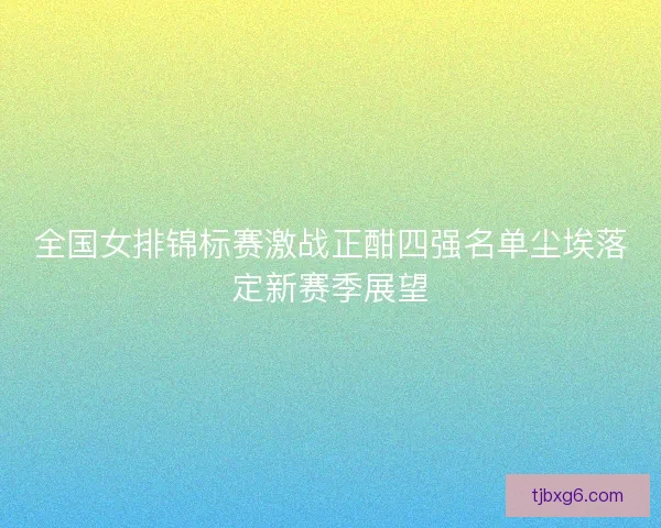 全国女排锦标赛激战正酣四强名单尘埃落定新赛季展望 全国女排锦标赛激战正酣四强名单尘埃落定新赛季展望