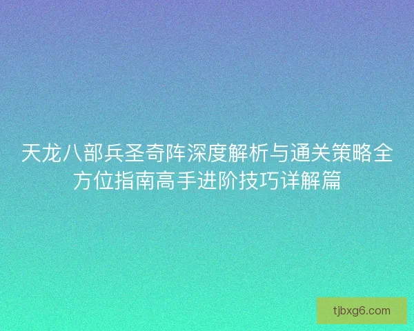天龙八部兵圣奇阵深度解析与通关策略全方位指南高手进阶技巧详解篇