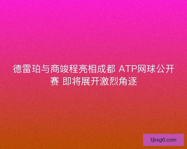 德雷珀与商竣程亮相成都 ATP网球公开赛 即将展开激烈角逐