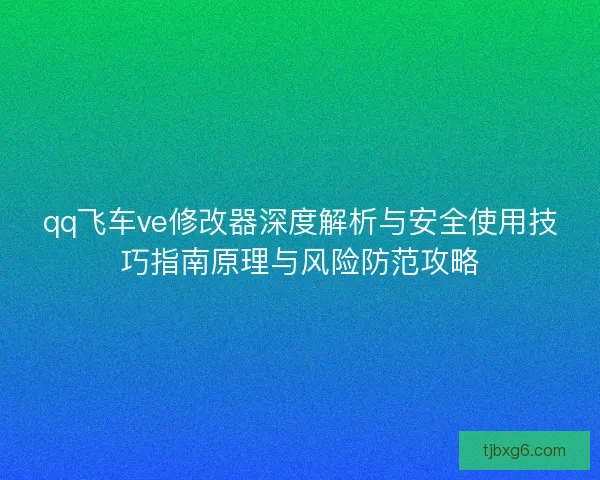 qq飞车ve修改器深度解析与安全使用技巧指南原理与风险防范攻略