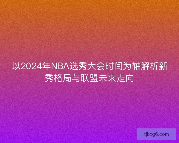 以2024年NBA选秀大会时间为轴解析新秀格局与联盟未来走向