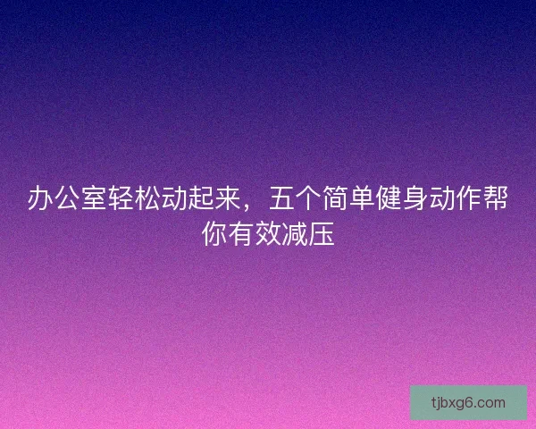 办公室轻松动起来，五个简单健身动作帮你有效减压