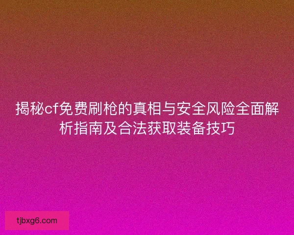 揭秘cf免费刷枪的真相与安全风险全面解析指南及合法获取装备技巧