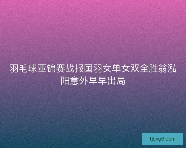 羽毛球亚锦赛战报国羽女单女双全胜翁泓阳意外早早出局