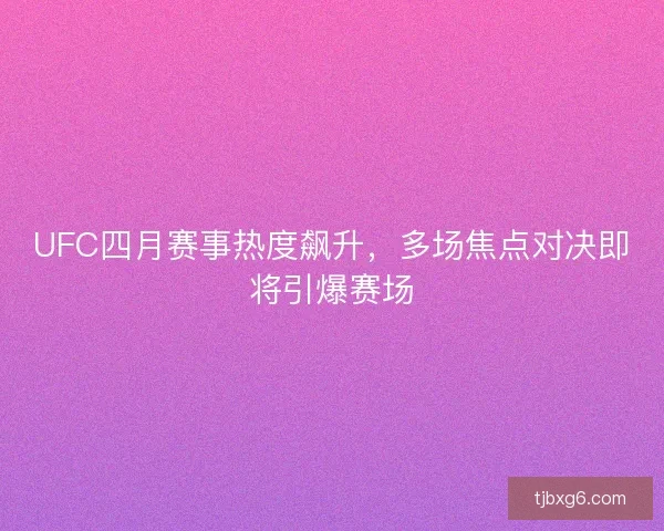 UFC四月赛事热度飙升，多场焦点对决即将引爆赛场