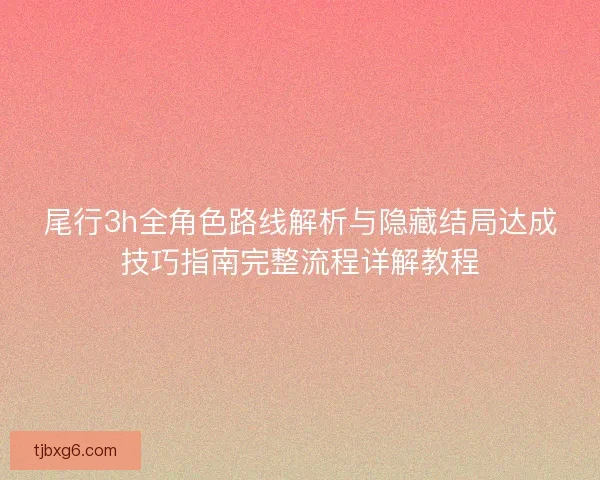 尾行3h全角色路线解析与隐藏结局达成技巧指南完整流程详解教程
