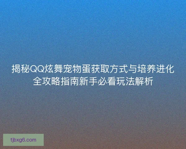 揭秘QQ炫舞宠物蛋获取方式与培养进化全攻略指南新手必看玩法解析