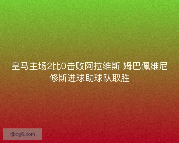皇马主场2比0击败阿拉维斯 姆巴佩维尼修斯进球助球队取胜