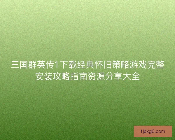三国群英传1下载经典怀旧策略游戏完整安装攻略指南资源分享大全 三国群英传1下载经典怀旧策略游戏完整安装攻略指南资源分享大全
