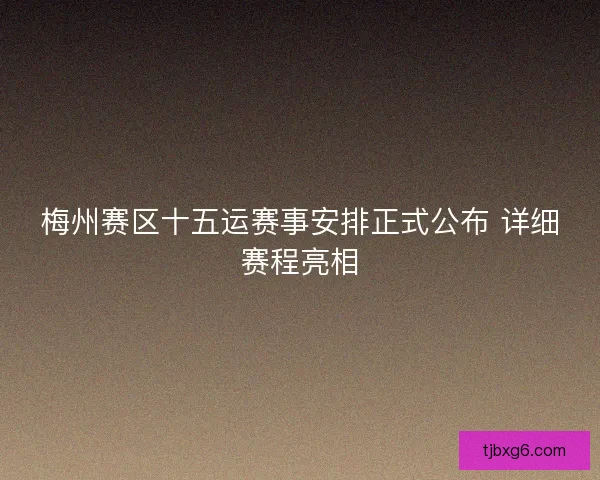 梅州赛区十五运赛事安排正式公布 详细赛程亮相 梅州赛区十五运赛事安排正式公布 详细赛程亮相