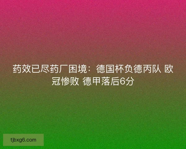 药效已尽药厂困境:德国杯负德丙队 欧冠惨败 德甲落后6分 药效已尽药厂困境:德国杯负德丙队 欧冠惨败 德甲落后6分