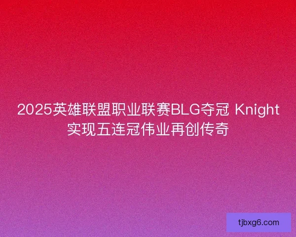 2025英雄联盟职业联赛BLG夺冠 Knight实现五连冠伟业再创传奇