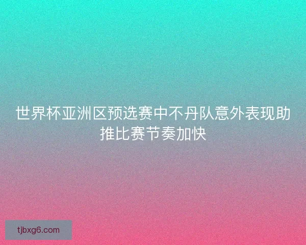 世界杯亚洲区预选赛中不丹队意外表现助推比赛节奏加快 世界杯亚洲区预选赛中不丹队意外表现助推比赛节奏加快