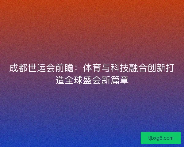 成都世运会前瞻：体育与科技融合创新打造全球盛会新篇章