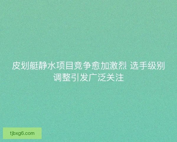 皮划艇静水项目竞争愈加激烈 选手级别调整引发广泛关注 皮划艇静水项目竞争愈加激烈 选手级别调整引发广泛关注