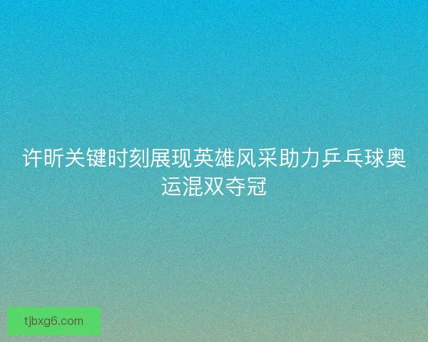 许昕关键时刻展现英雄风采助力乒乓球奥运混双夺冠