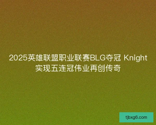 2025英雄联盟职业联赛BLG夺冠 Knight实现五连冠伟业再创传奇 2025英雄联盟职业联赛BLG夺冠 Knight实现五连冠伟业再创传奇