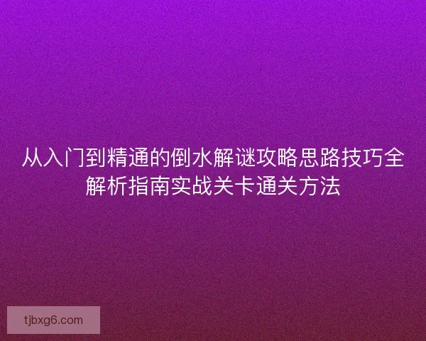 从入门到精通的倒水解谜攻略思路技巧全解析指南实战关卡通关方法 从入门到精通的倒水解谜攻略思路技巧全解析指南实战关卡通关方法