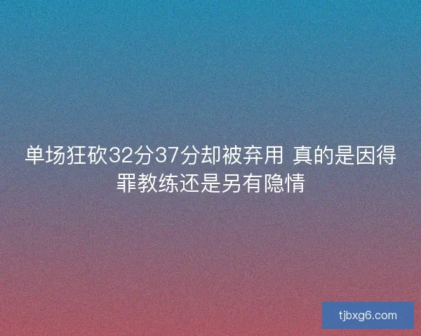 单场狂砍32分37分却被弃用 真的是因得罪教练还是另有隐情