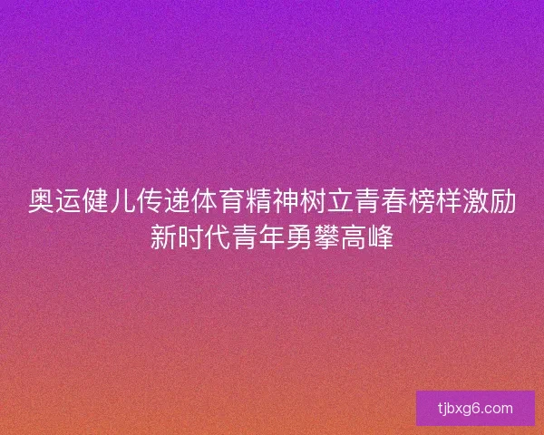 奥运健儿传递体育精神树立青春榜样激励新时代青年勇攀高峰