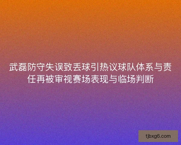武磊防守失误致丢球引热议球队体系与责任再被审视赛场表现与临场判断