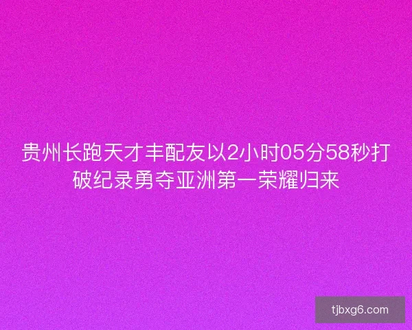 贵州长跑天才丰配友以2小时05分58秒打破纪录勇夺亚洲第一荣耀归来 贵州长跑天才丰配友以2小时05分58秒打破纪录勇夺亚洲第一荣耀归来