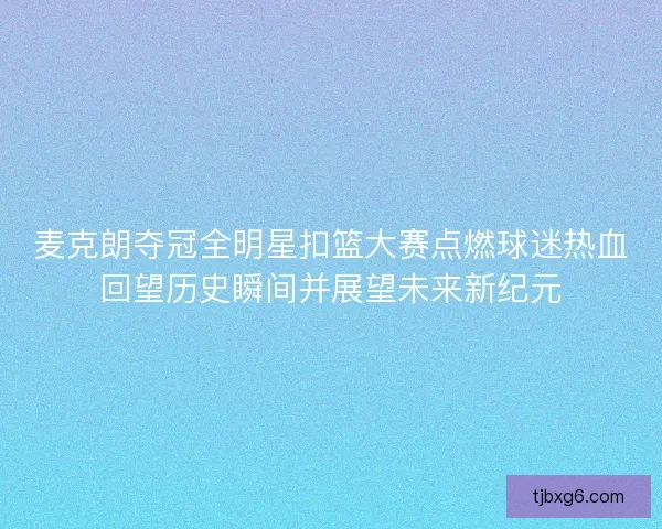 麦克朗夺冠全明星扣篮大赛点燃球迷热血回望历史瞬间并展望未来新纪元