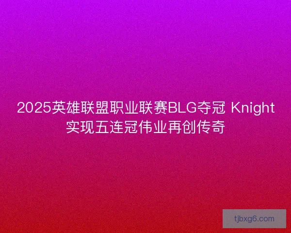 2025英雄联盟职业联赛BLG夺冠 Knight实现五连冠伟业再创传奇
