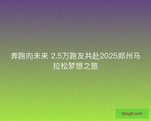 奔跑向未来 2.5万跑友共赴2025郑州马拉松梦想之旅