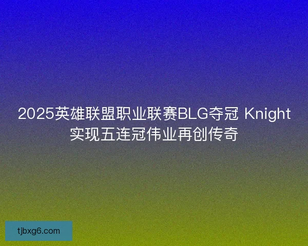 2025英雄联盟职业联赛BLG夺冠 Knight实现五连冠伟业再创传奇 2025英雄联盟职业联赛BLG夺冠 Knight实现五连冠伟业再创传奇
