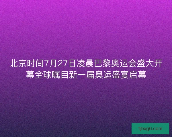 北京时间7月27日凌晨巴黎奥运会盛大开幕全球瞩目新一届奥运盛宴启幕 北京时间7月27日凌晨巴黎奥运会盛大开幕全球瞩目新一届奥运盛宴启幕