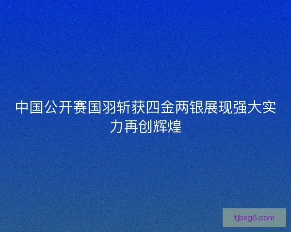 中国公开赛国羽斩获四金两银展现强大实力再创辉煌