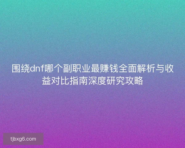 围绕dnf哪个副职业最赚钱全面解析与收益对比指南深度研究攻略